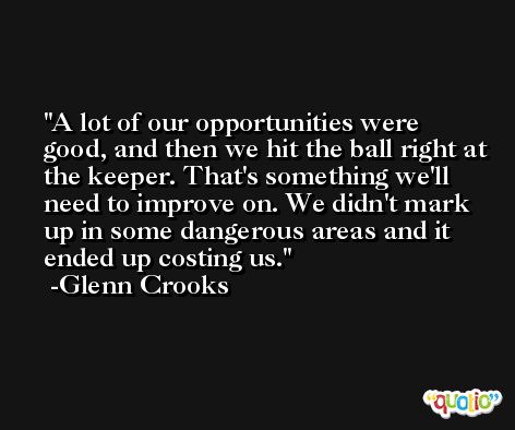 A lot of our opportunities were good, and then we hit the ball right at the keeper. That's something we'll need to improve on. We didn't mark up in some dangerous areas and it ended up costing us. -Glenn Crooks
