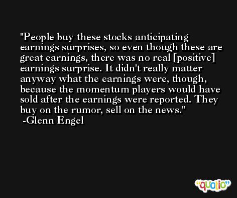 People buy these stocks anticipating earnings surprises, so even though these are great earnings, there was no real [positive] earnings surprise. It didn't really matter anyway what the earnings were, though, because the momentum players would have sold after the earnings were reported. They buy on the rumor, sell on the news. -Glenn Engel