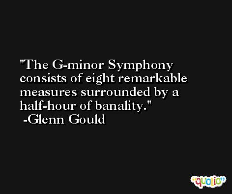 The G-minor Symphony consists of eight remarkable measures surrounded by a half-hour of banality. -Glenn Gould