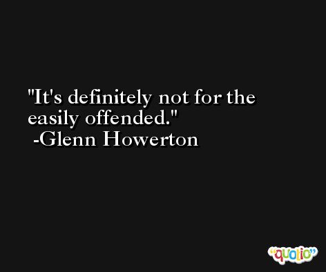 It's definitely not for the easily offended. -Glenn Howerton