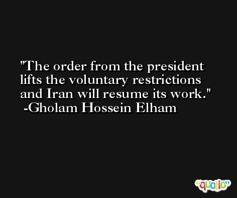 The order from the president lifts the voluntary restrictions and Iran will resume its work. -Gholam Hossein Elham