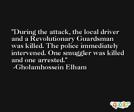 During the attack, the local driver and a Revolutionary Guardsman was killed. The police immediately intervened. One smuggler was killed and one arrested. -Gholamhossein Elham