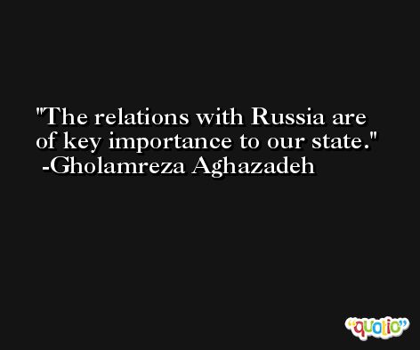 The relations with Russia are of key importance to our state. -Gholamreza Aghazadeh