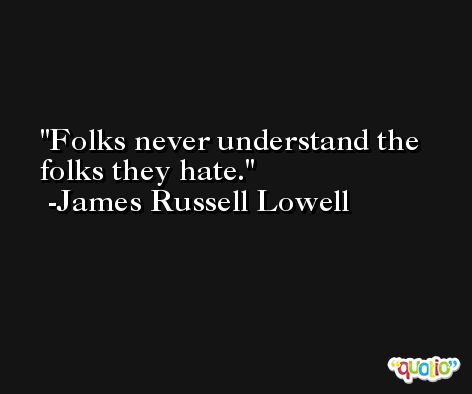 Folks never understand the folks they hate. -James Russell Lowell