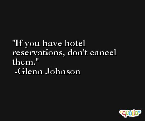 If you have hotel reservations, don't cancel them. -Glenn Johnson