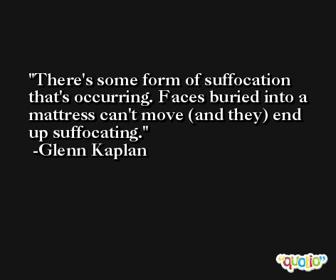 There's some form of suffocation that's occurring. Faces buried into a mattress can't move (and they) end up suffocating. -Glenn Kaplan