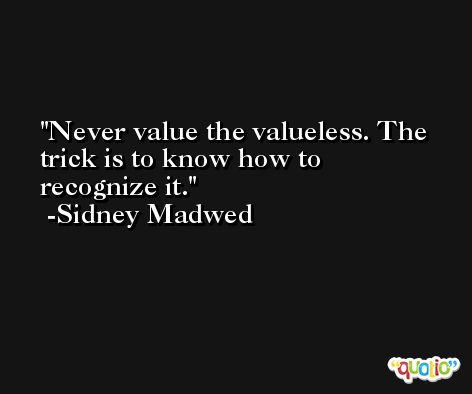 Never value the valueless. The trick is to know how to recognize it. -Sidney Madwed