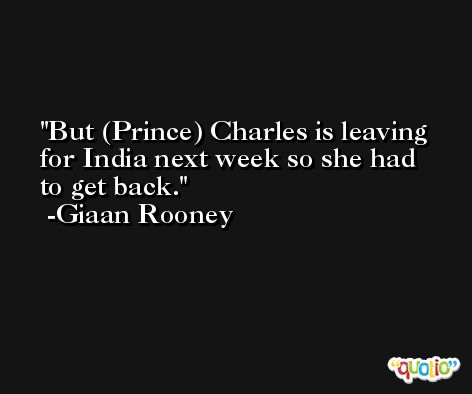 But (Prince) Charles is leaving for India next week so she had to get back. -Giaan Rooney