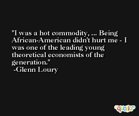 I was a hot commodity, ... Being African-American didn't hurt me - I was one of the leading young theoretical economists of the generation. -Glenn Loury
