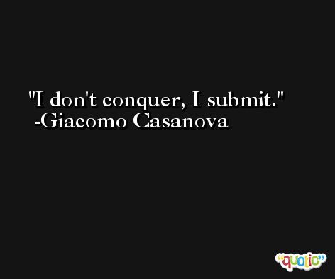 I don't conquer, I submit. -Giacomo Casanova