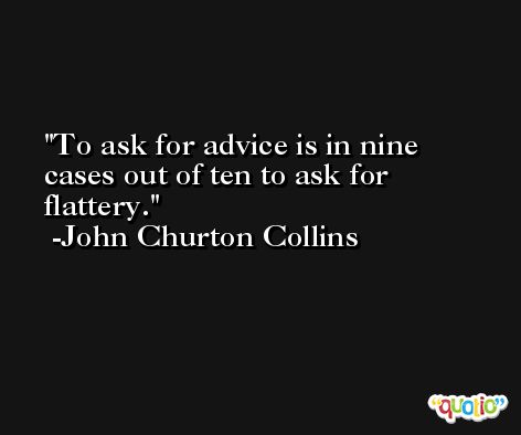 To ask for advice is in nine cases out of ten to ask for flattery. -John Churton Collins