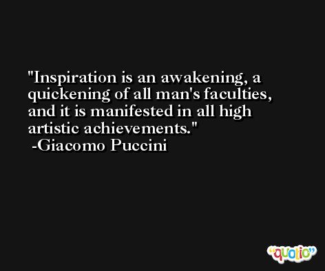 Inspiration is an awakening, a quickening of all man's faculties, and it is manifested in all high artistic achievements. -Giacomo Puccini