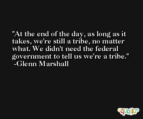 At the end of the day, as long as it takes, we're still a tribe, no matter what. We didn't need the federal government to tell us we're a tribe. -Glenn Marshall