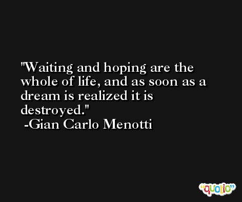 Waiting and hoping are the whole of life, and as soon as a dream is realized it is destroyed. -Gian Carlo Menotti