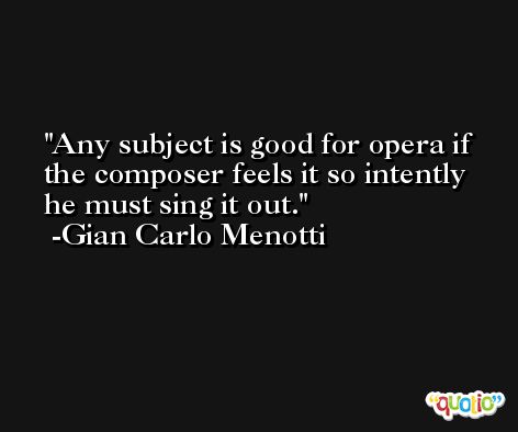 Any subject is good for opera if the composer feels it so intently he must sing it out. -Gian Carlo Menotti
