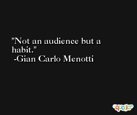 Not an audience but a habit. -Gian Carlo Menotti