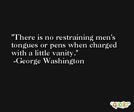 There is no restraining men's tongues or pens when charged with a little vanity. -George Washington
