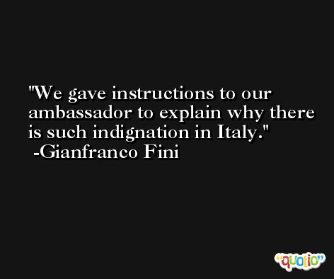 We gave instructions to our ambassador to explain why there is such indignation in Italy. -Gianfranco Fini