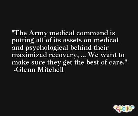 The Army medical command is putting all of its assets on medical and psychological behind their maximized recovery, ... We want to make sure they get the best of care. -Glenn Mitchell