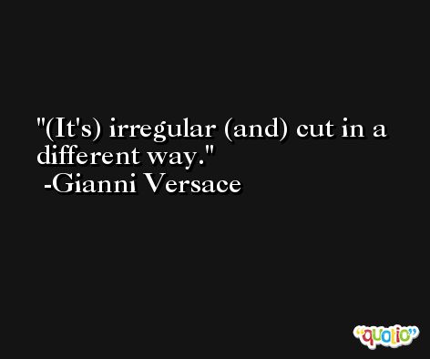 (It's) irregular (and) cut in a different way. -Gianni Versace