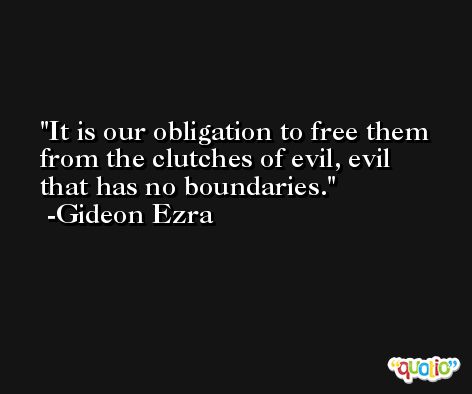 It is our obligation to free them from the clutches of evil, evil that has no boundaries. -Gideon Ezra
