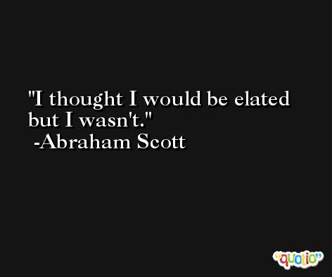 I thought I would be elated but I wasn't. -Abraham Scott
