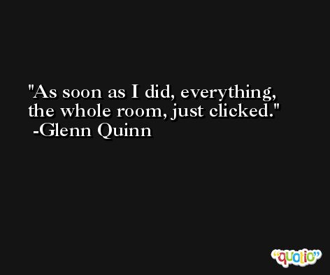 As soon as I did, everything, the whole room, just clicked. -Glenn Quinn