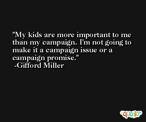 My kids are more important to me than my campaign. I'm not going to make it a campaign issue or a campaign promise. -Gifford Miller