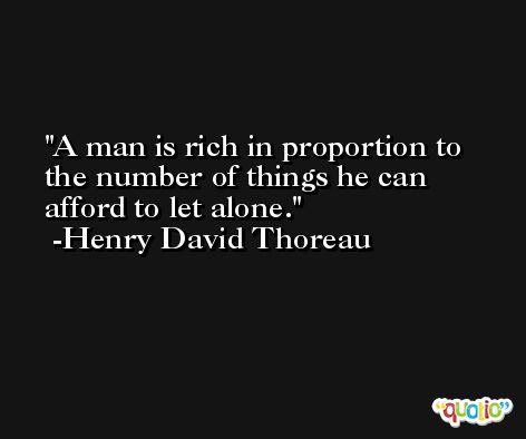 A man is rich in proportion to the number of things he can afford to let alone. -Henry David Thoreau