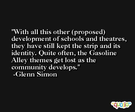 With all this other (proposed) development of schools and theatres, they have still kept the strip and its identity. Quite often, the Gasoline Alley themes get lost as the community develops. -Glenn Simon