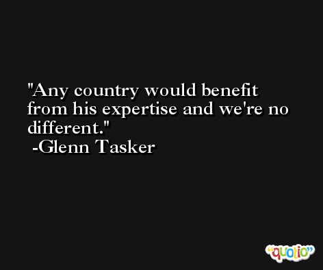 Any country would benefit from his expertise and we're no different. -Glenn Tasker
