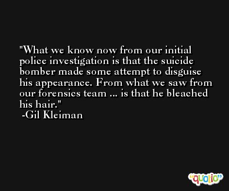 What we know now from our initial police investigation is that the suicide bomber made some attempt to disguise his appearance. From what we saw from our forensics team ... is that he bleached his hair. -Gil Kleiman