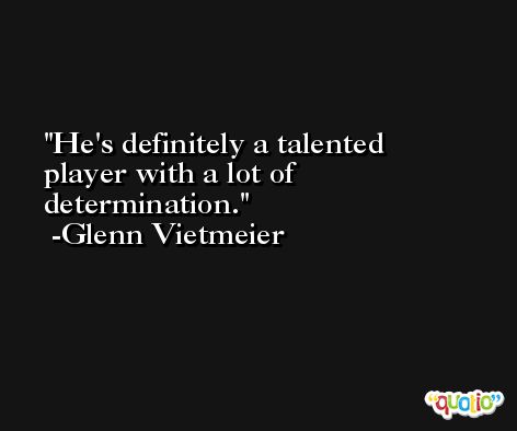 He's definitely a talented player with a lot of determination. -Glenn Vietmeier