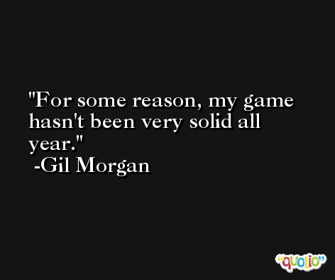 For some reason, my game hasn't been very solid all year. -Gil Morgan