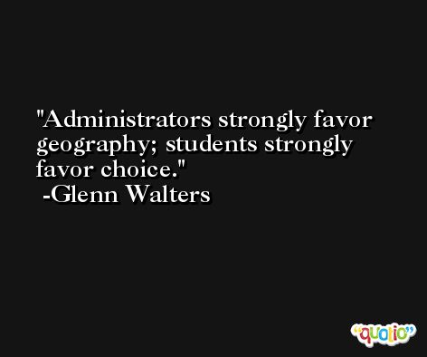 Administrators strongly favor geography; students strongly favor choice. -Glenn Walters