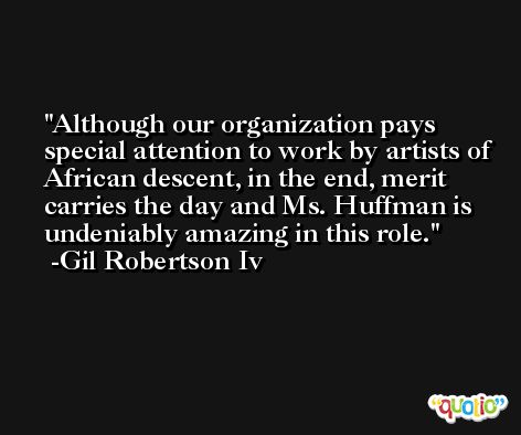 Although our organization pays special attention to work by artists of African descent, in the end, merit carries the day and Ms. Huffman is undeniably amazing in this role. -Gil Robertson Iv