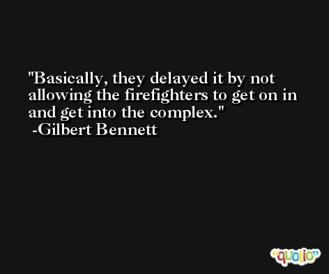 Basically, they delayed it by not allowing the firefighters to get on in and get into the complex. -Gilbert Bennett