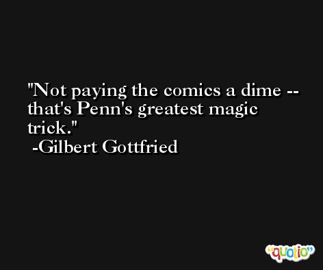Not paying the comics a dime -- that's Penn's greatest magic trick. -Gilbert Gottfried