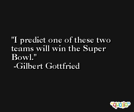 I predict one of these two teams will win the Super Bowl. -Gilbert Gottfried