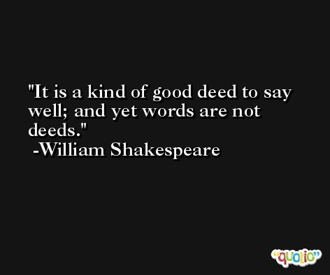 It is a kind of good deed to say well; and yet words are not deeds. -William Shakespeare