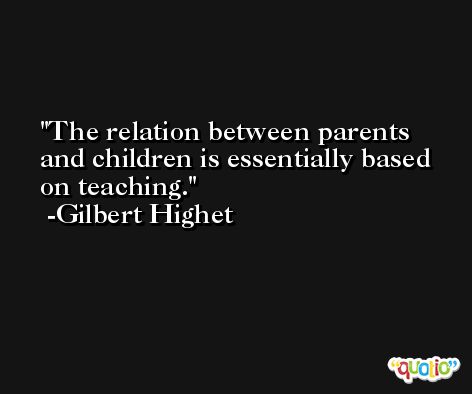 The relation between parents and children is essentially based on teaching. -Gilbert Highet