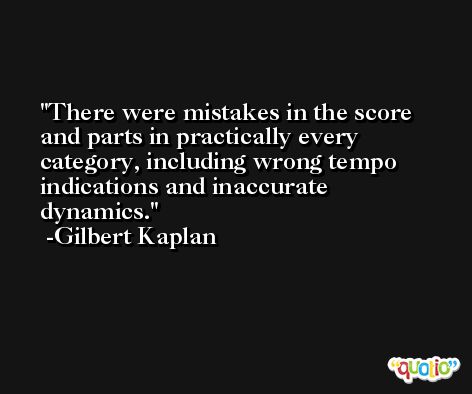 There were mistakes in the score and parts in practically every category, including wrong tempo indications and inaccurate dynamics. -Gilbert Kaplan