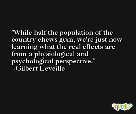 While half the population of the country chews gum, we're just now learning what the real effects are from a physiological and psychological perspective. -Gilbert Leveille