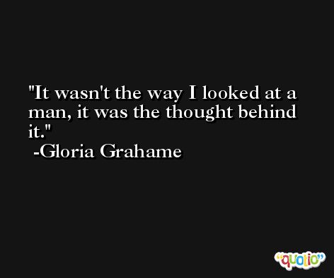 It wasn't the way I looked at a man, it was the thought behind it. -Gloria Grahame