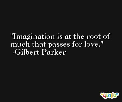 Imagination is at the root of much that passes for love. -Gilbert Parker
