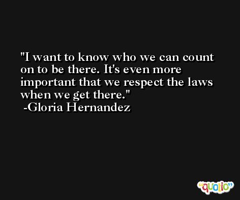 I want to know who we can count on to be there. It's even more important that we respect the laws when we get there. -Gloria Hernandez