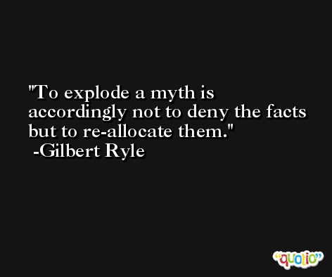 To explode a myth is accordingly not to deny the facts but to re-allocate them. -Gilbert Ryle