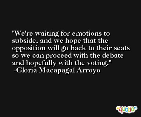 We're waiting for emotions to subside, and we hope that the opposition will go back to their seats so we can proceed with the debate and hopefully with the voting. -Gloria Macapagal Arroyo
