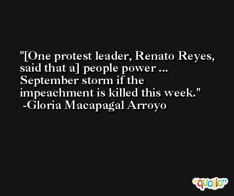 [One protest leader, Renato Reyes, said that a] people power ... September storm if the impeachment is killed this week. -Gloria Macapagal Arroyo