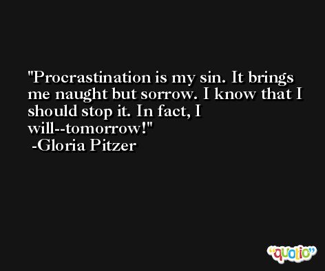 Procrastination is my sin. It brings me naught but sorrow. I know that I should stop it. In fact, I will--tomorrow! -Gloria Pitzer